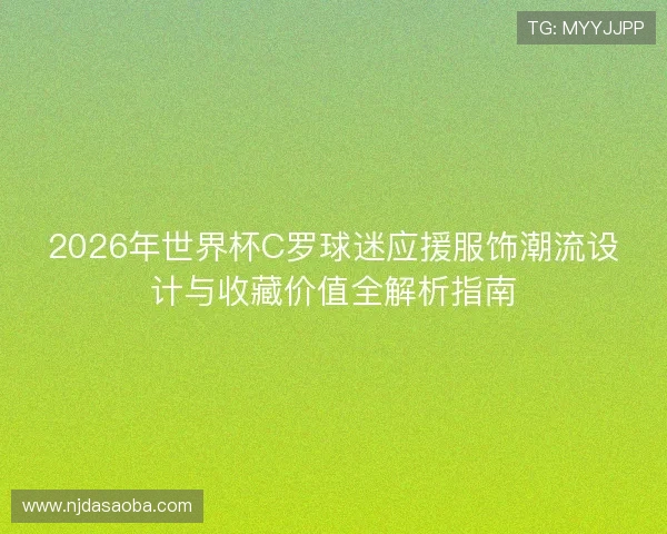 2026年世界杯C罗球迷应援服饰潮流设计与收藏价值全解析指南